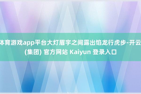 体育游戏app平台大灯眉宇之间露出馅龙行虎步-开云 (集团) 官方网站 Kaiyun 登录入口