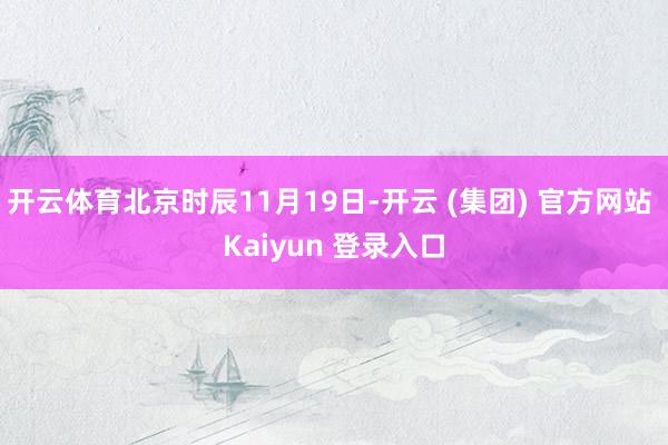 开云体育北京时辰11月19日-开云 (集团) 官方网站 Kaiyun 登录入口