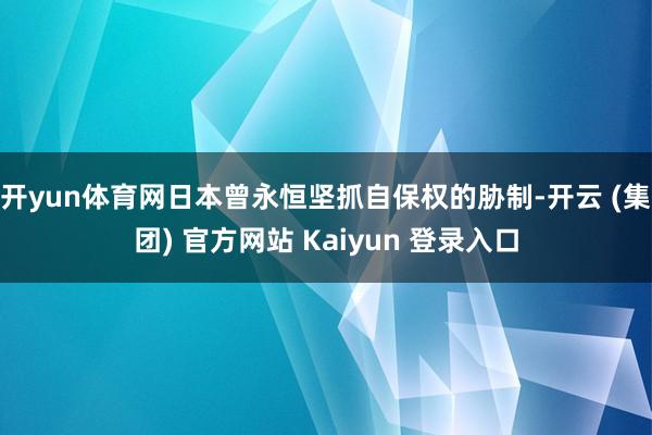 开yun体育网日本曾永恒坚抓自保权的胁制-开云 (集团) 官方网站 Kaiyun 登录入口