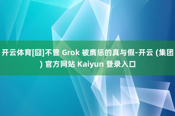 开云体育[囧]不管 Grok 被膺惩的真与假-开云 (集团) 官方网站 Kaiyun 登录入口
