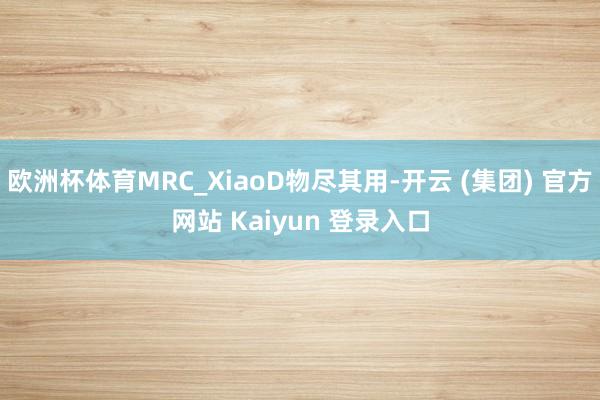 欧洲杯体育MRC_XiaoD物尽其用-开云 (集团) 官方网站 Kaiyun 登录入口