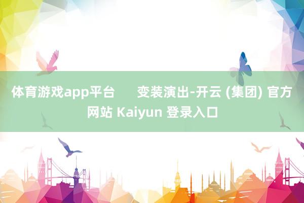 体育游戏app平台 变装演出-开云 (集团) 官方网站 Kaiyun 登录入口