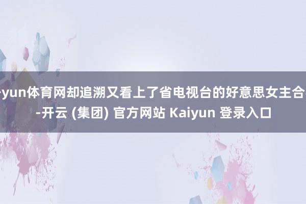 开yun体育网却追溯又看上了省电视台的好意思女主合手-开云 (集团) 官方网站 Kaiyun 登录入口
