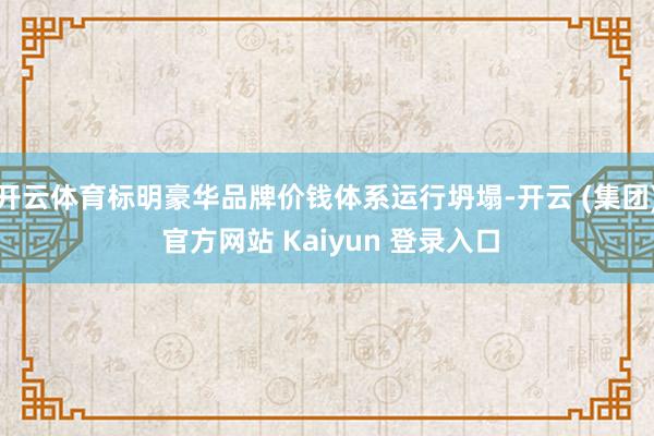 开云体育标明豪华品牌价钱体系运行坍塌-开云 (集团) 官方网站 Kaiyun 登录入口
