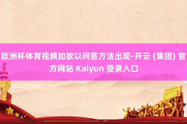 欧洲杯体育视频如故以问答方法出现-开云 (集团) 官方网站 Kaiyun 登录入口
