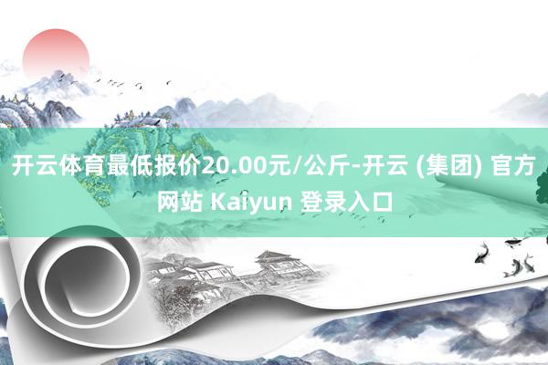 开云体育最低报价20.00元/公斤-开云 (集团) 官方网站 Kaiyun 登录入口