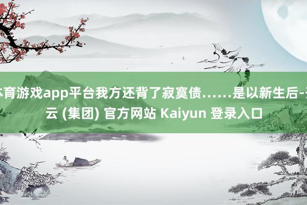 体育游戏app平台我方还背了寂寞债……是以新生后-开云 (集团) 官方网站 Kaiyun 登录入口