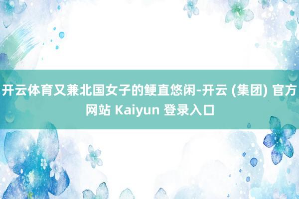 开云体育又兼北国女子的鲠直悠闲-开云 (集团) 官方网站 Kaiyun 登录入口