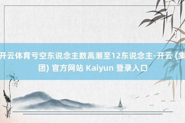 开云体育亏空东说念主数高潮至12东说念主-开云 (集团) 官方网站 Kaiyun 登录入口