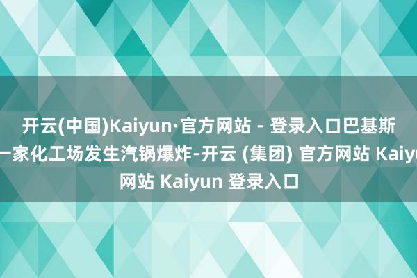 开云(中国)Kaiyun·官方网站 - 登录入口巴基斯坦旁遮普省一家化工场发生汽锅爆炸-开云 (集团) 官方网站 Kaiyun 登录入口