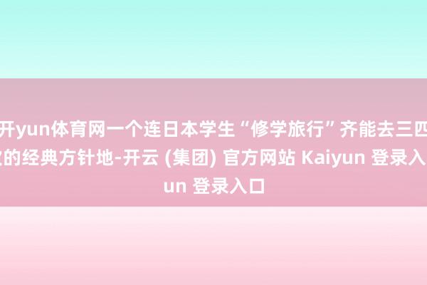 开yun体育网一个连日本学生“修学旅行”齐能去三四次的经典方针地-开云 (集团) 官方网站 Kaiyun 登录入口