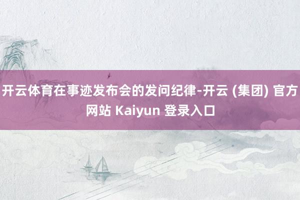开云体育　　在事迹发布会的发问纪律-开云 (集团) 官方网站 Kaiyun 登录入口
