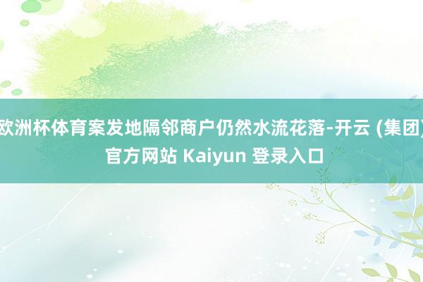 欧洲杯体育案发地隔邻商户仍然水流花落-开云 (集团) 官方网站 Kaiyun 登录入口