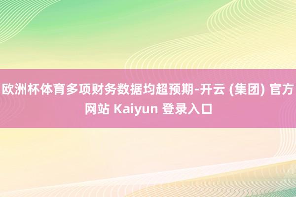 欧洲杯体育多项财务数据均超预期-开云 (集团) 官方网站 Kaiyun 登录入口