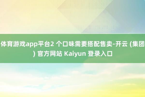 体育游戏app平台2 个口味需要搭配售卖-开云 (集团) 官方网站 Kaiyun 登录入口