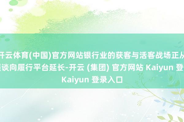 开云体育(中国)官方网站银行业的获客与活客战场正从传统渠谈向履行平台延长-开云 (集团) 官方网站 Kaiyun 登录入口