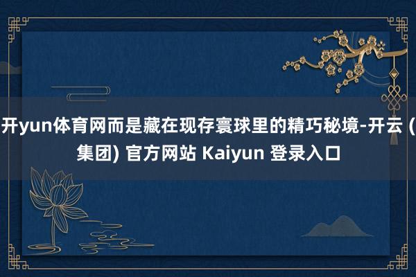 开yun体育网而是藏在现存寰球里的精巧秘境-开云 (集团) 官方网站 Kaiyun 登录入口