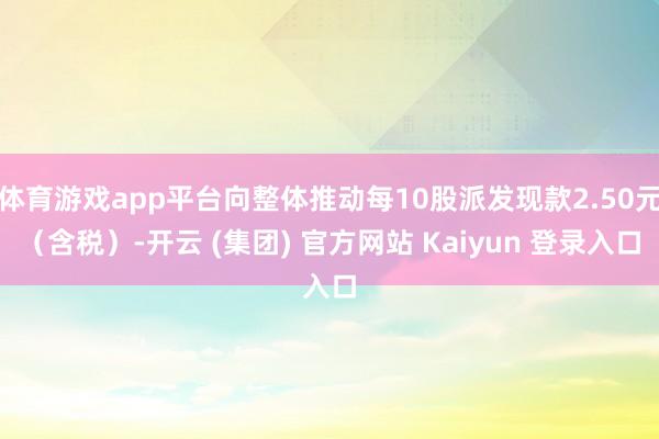 体育游戏app平台向整体推动每10股派发现款2.50元(含税)-开云 (集团) 官方网站 Kaiyun 登录入口