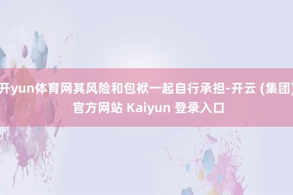 开yun体育网其风险和包袱一起自行承担-开云 (集团) 官方网站 Kaiyun 登录入口
