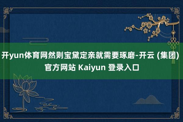 开yun体育网然则宝黛定亲就需要琢磨-开云 (集团) 官方网站 Kaiyun 登录入口