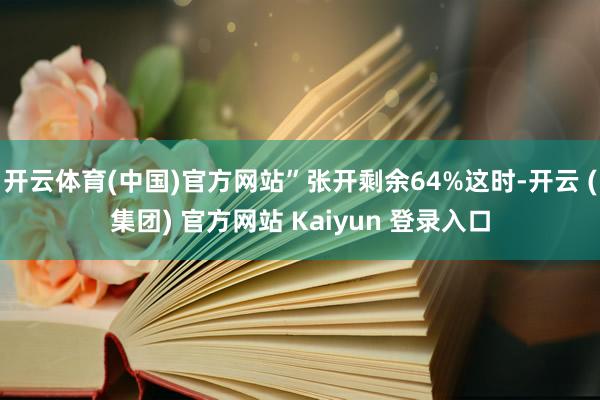 开云体育(中国)官方网站”张开剩余64%这时-开云 (集团) 官方网站 Kaiyun 登录入口