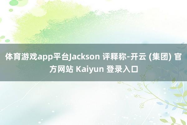 体育游戏app平台Jackson 评释称-开云 (集团) 官方网站 Kaiyun 登录入口