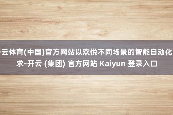 开云体育(中国)官方网站以欢悦不同场景的智能自动化需求-开云 (集团) 官方网站 Kaiyun 登录入口