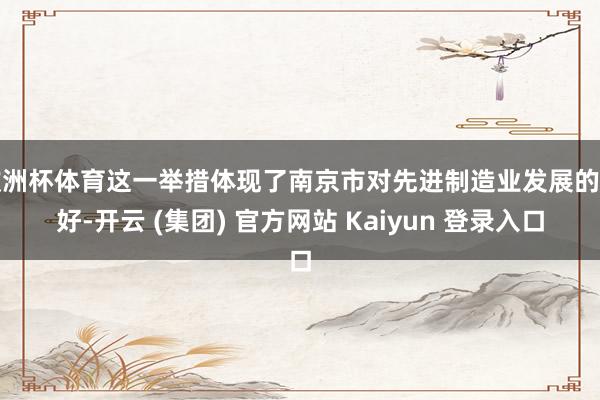 欧洲杯体育这一举措体现了南京市对先进制造业发展的嗜好-开云 (集团) 官方网站 Kaiyun 登录入口