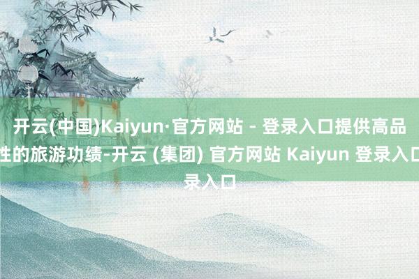 开云(中国)Kaiyun·官方网站 - 登录入口提供高品性的旅游功绩-开云 (集团) 官方网站 Kaiyun 登录入口