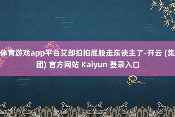 体育游戏app平台艾却拍拍屁股走东谈主了-开云 (集团) 官方网站 Kaiyun 登录入口