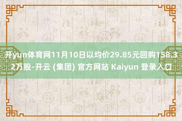 开yun体育网11月10日以均价29.85元回购158.32万股-开云 (集团) 官方网站 Kaiyun 登录入口
