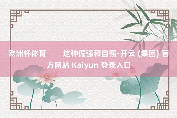 欧洲杯体育        这种倔强和自强-开云 (集团) 官方网站 Kaiyun 登录入口