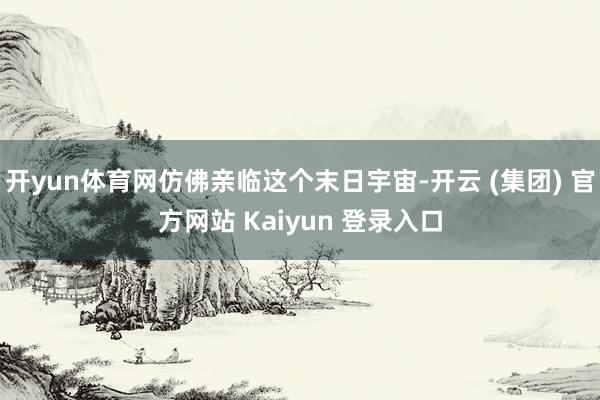 开yun体育网仿佛亲临这个末日宇宙-开云 (集团) 官方网站 Kaiyun 登录入口