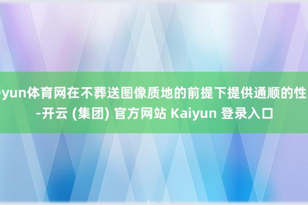 开yun体育网在不葬送图像质地的前提下提供通顺的性能-开云 (集团) 官方网站 Kaiyun 登录入口