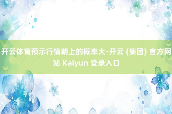 开云体育预示行情朝上的概率大-开云 (集团) 官方网站 Kaiyun 登录入口