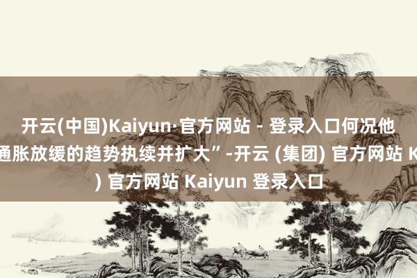 开云(中国)Kaiyun·官方网站 - 登录入口何况他“尽头但愿看到通胀放缓的趋势执续并扩大”-开云 (集团) 官方网站 Kaiyun 登录入口
