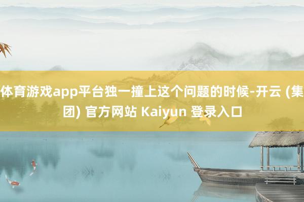 体育游戏app平台独一撞上这个问题的时候-开云 (集团) 官方网站 Kaiyun 登录入口