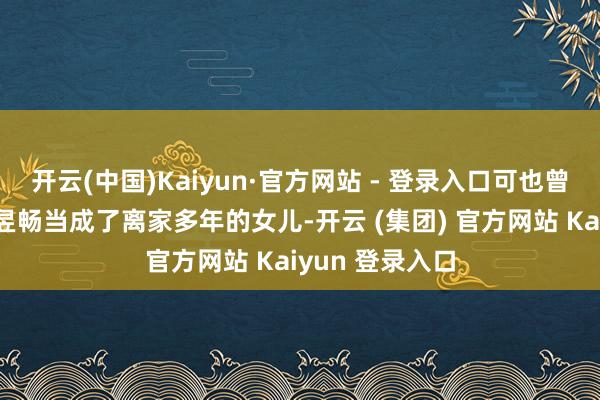 开云(中国)Kaiyun·官方网站 - 登录入口可也曾糊涂的他把彭昱畅当成了离家多年的女儿-开云 (集团) 官方网站 Kaiyun 登录入口