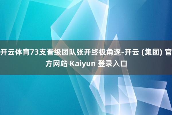 开云体育73支晋级团队张开终极角逐-开云 (集团) 官方网站 Kaiyun 登录入口