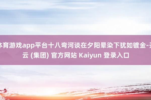 体育游戏app平台十八弯河谈在夕阳晕染下犹如镀金-开云 (集团) 官方网站 Kaiyun 登录入口