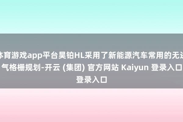 体育游戏app平台昊铂HL采用了新能源汽车常用的无进气格栅规划-开云 (集团) 官方网站 Kaiyun 登录入口