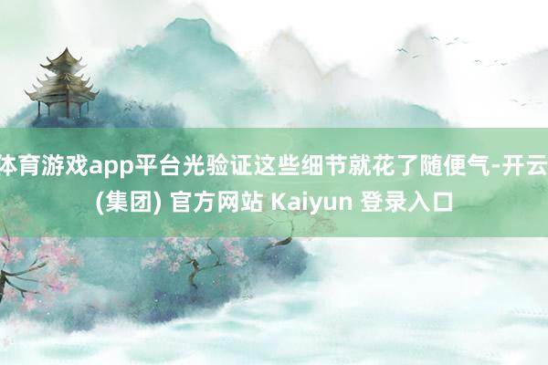 体育游戏app平台光验证这些细节就花了随便气-开云 (集团) 官方网站 Kaiyun 登录入口