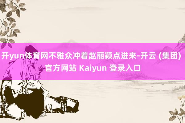 开yun体育网不雅众冲着赵丽颖点进来-开云 (集团) 官方网站 Kaiyun 登录入口