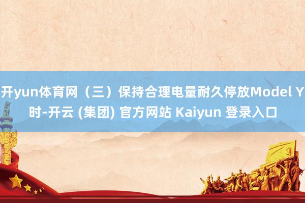 开yun体育网(三)保持合理电量耐久停放Model Y时-开云 (集团) 官方网站 Kaiyun 登录入口
