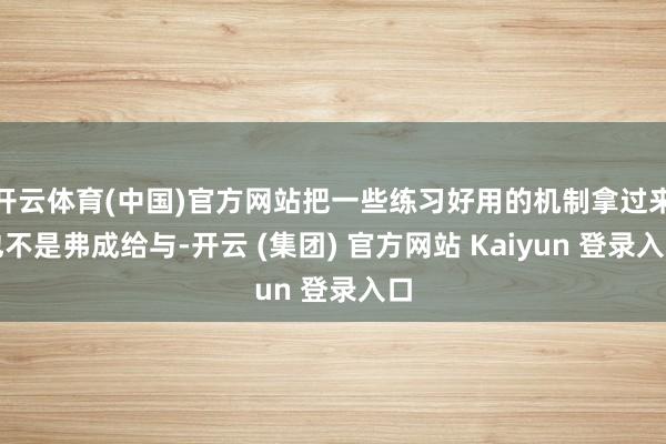 开云体育(中国)官方网站把一些练习好用的机制拿过来也不是弗成给与-开云 (集团) 官方网站 Kaiyun 登录入口