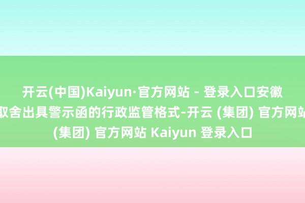 开云(中国)Kaiyun·官方网站 - 登录入口安徽证监局决定对公司取舍出具警示函的行政监管格式-开云 (集团) 官方网站 Kaiyun 登录入口