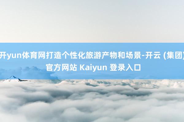 开yun体育网打造个性化旅游产物和场景-开云 (集团) 官方网站 Kaiyun 登录入口