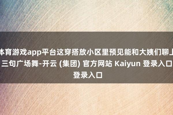 体育游戏app平台这穿搭放小区里预见能和大姨们聊上三句广场舞-开云 (集团) 官方网站 Kaiyun 登录入口