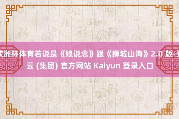 欧洲杯体育若说是《娘说念》跟《狮城山海》2.0 版-开云 (集团) 官方网站 Kaiyun 登录入口