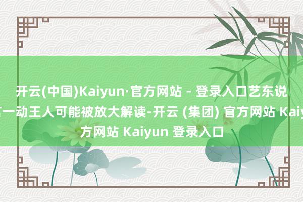 开云(中国)Kaiyun·官方网站 - 登录入口艺东说念主们的一言一动王人可能被放大解读-开云 (集团) 官方网站 Kaiyun 登录入口